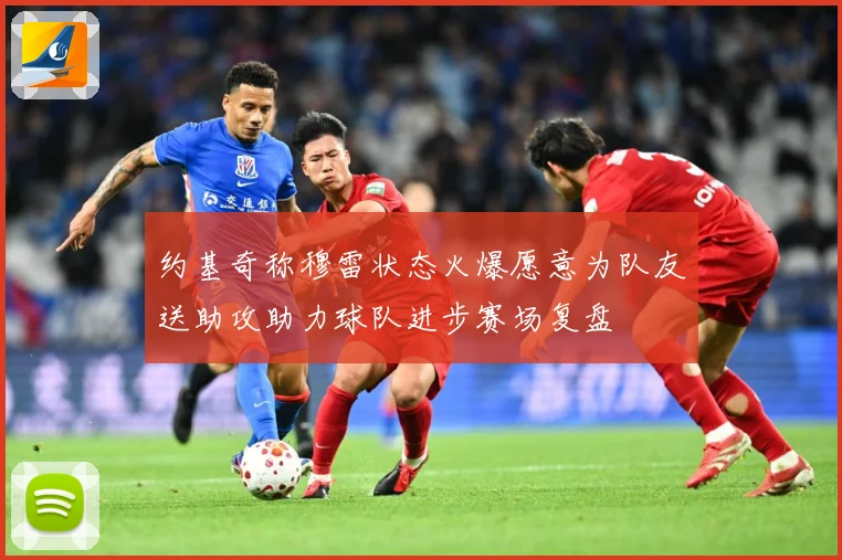 约基奇称穆雷状态火爆愿意为队友送助攻助力球队进步赛场复盘