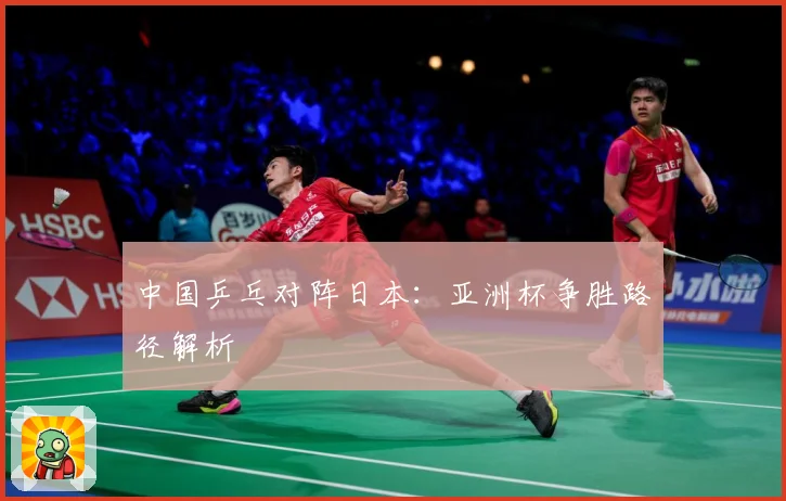 中国乒乓对阵日本：亚洲杯争胜路径解析