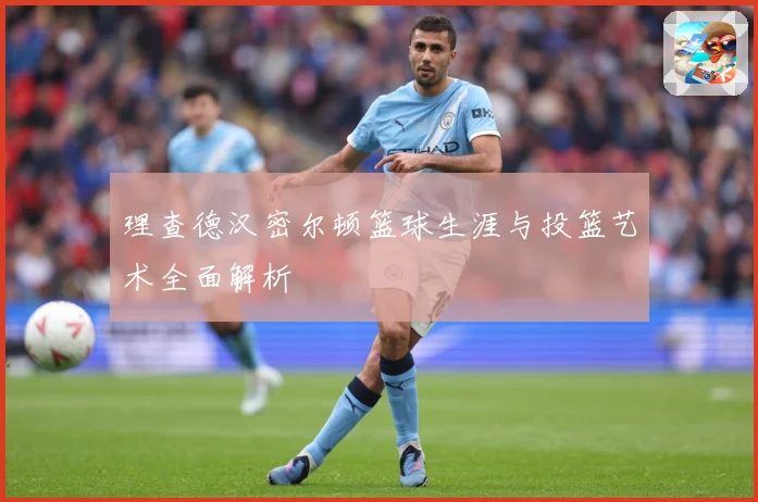 理查德汉密尔顿篮球生涯与投篮艺术全面解析