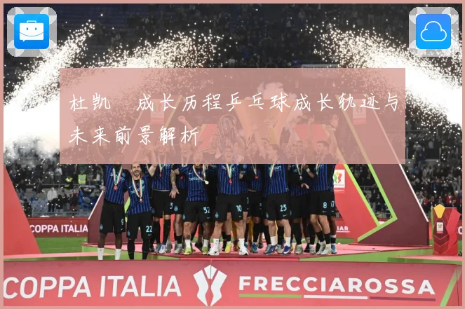 杜凯琹成长历程乒乓球成长轨迹与未来前景解析