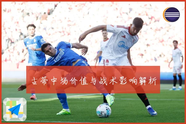 古蒂中场价值与战术影响解析