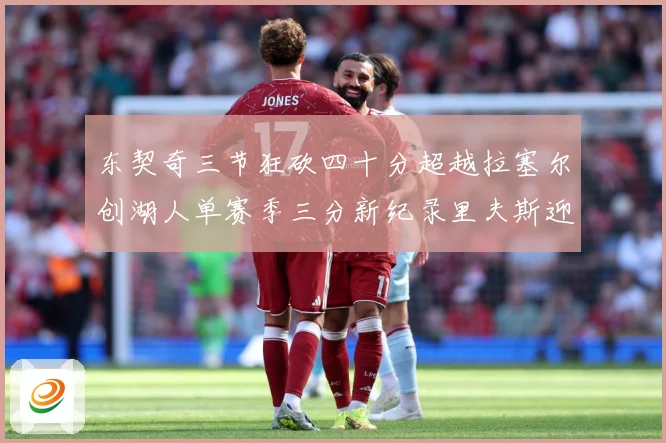 东契奇三节狂砍四十分超越拉塞尔创湖人单赛季三分新纪录里夫斯迎赛场复盘