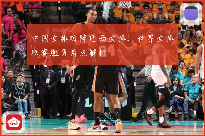 中国女排对阵巴西女排：世界女排联赛胜负看点解析