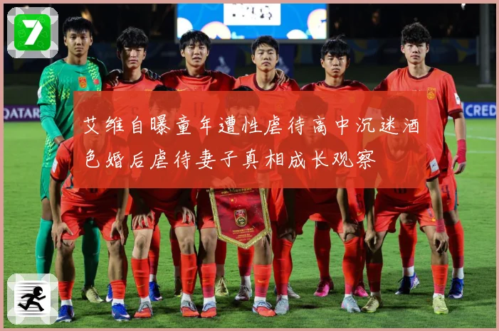 艾维自曝童年遭性虐待高中沉迷酒色婚后虐待妻子真相成长观察