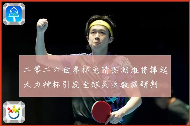 二零二六世界杯竞猜热潮谁将捧起大力神杯引发全球关注数据研判