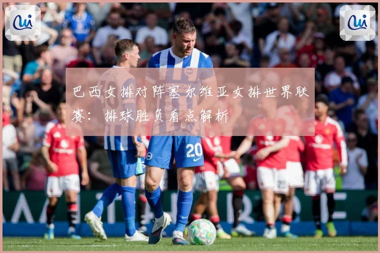 巴西女排对阵塞尔维亚女排世界联赛：排球胜负看点解析