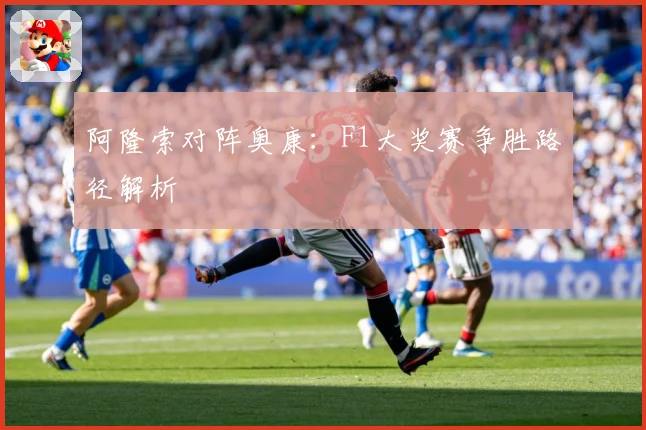 阿隆索对阵奥康：F1大奖赛争胜路径解析