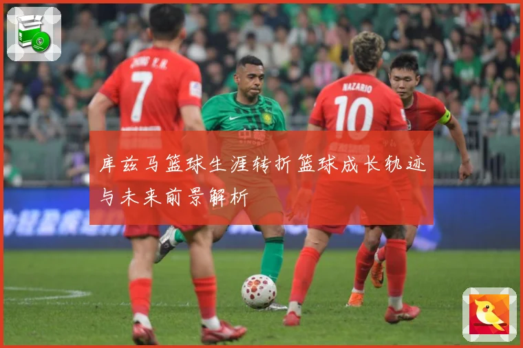 库兹马篮球生涯转折篮球成长轨迹与未来前景解析
