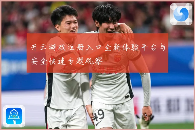 开云游戏注册入口全新体验平台与安全快速专题观察