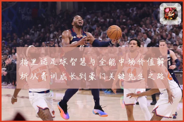 梅里诺足球智慧与全能中场价值解析从青训成长到豪门关键先生之路