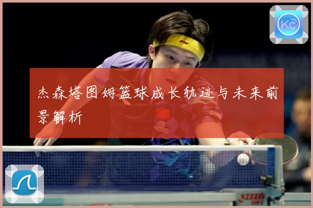 杰森塔图姆篮球成长轨迹与未来前景解析
