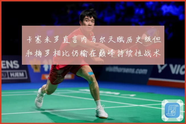 卡塞米罗直言内马尔天赋历史级但和梅罗相比仍输在巅峰持续性战术观察