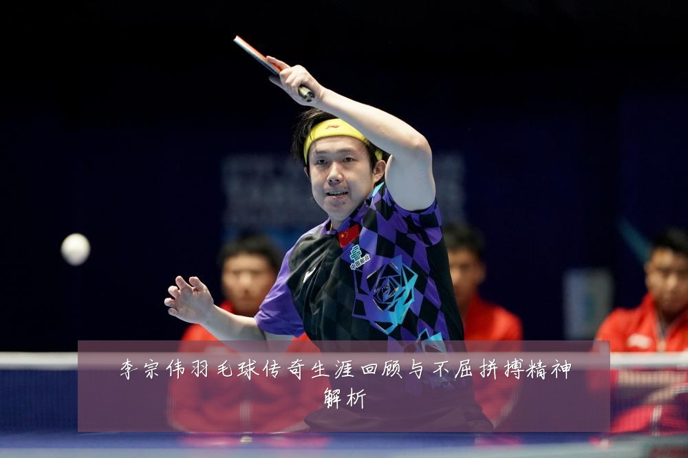 李宗伟羽毛球传奇生涯回顾与不屈拼搏精神解析