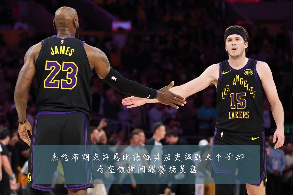 杰伦布朗点评恩比德称其历史级别大个子却存在假摔问题赛场复盘
