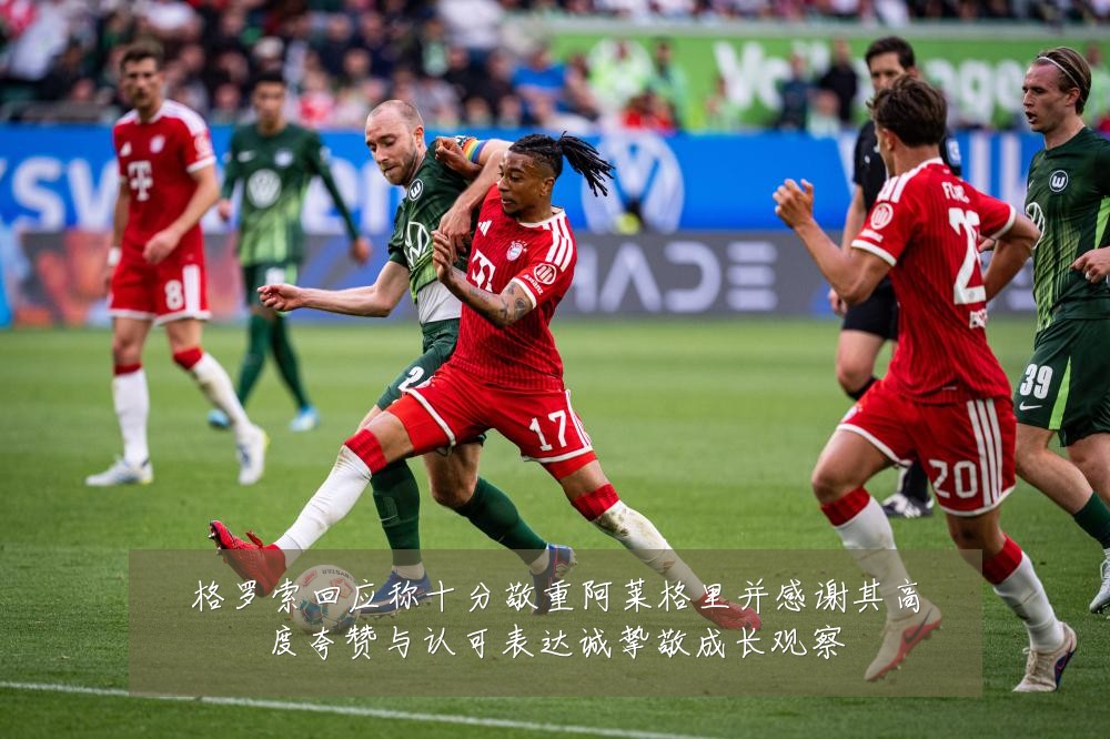 格罗索回应称十分敬重阿莱格里并感谢其高度夸赞与认可表达诚挚敬成长观察