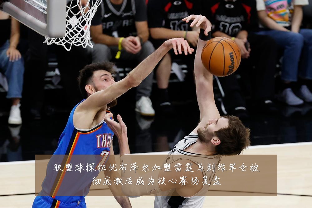 联盟球探担忧布泽尔加盟雷霆马刺绿军会被彻底激活成为核心赛场复盘