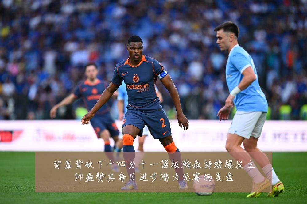 背靠背砍下十四分十一篮板瀚森持续爆发主帅盛赞其每日进步潜力无赛场复盘