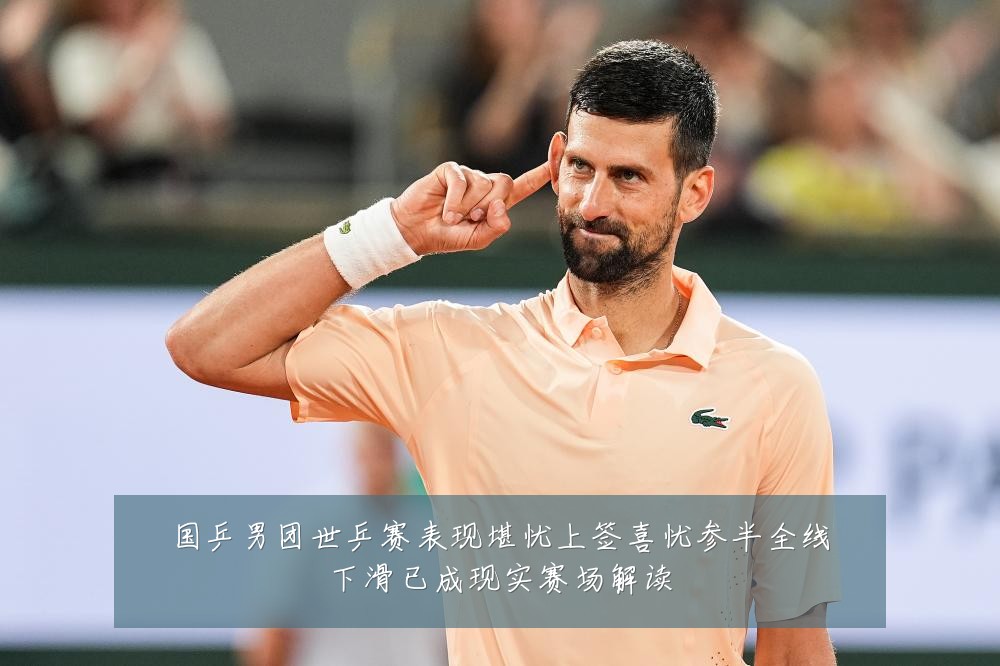 国乒男团世乒赛表现堪忧上签喜忧参半全线下滑已成现实赛场解读