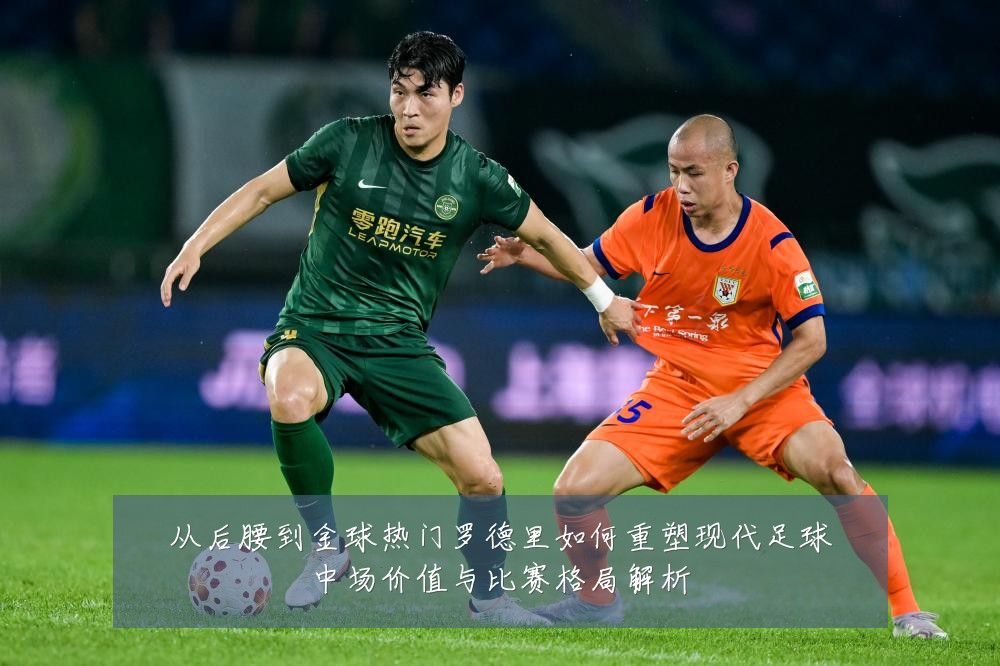 从后腰到金球热门罗德里如何重塑现代足球中场价值与比赛格局解析