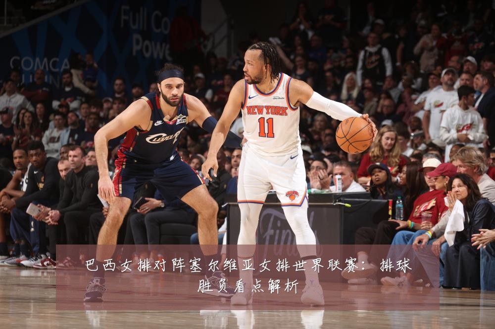 巴西女排对阵塞尔维亚女排世界联赛:排球胜负看点解析